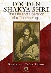Togden Shakya Shri: Life and Liberation of a Tibetan Yogin by Kathog Situ Chokyi Gyatso